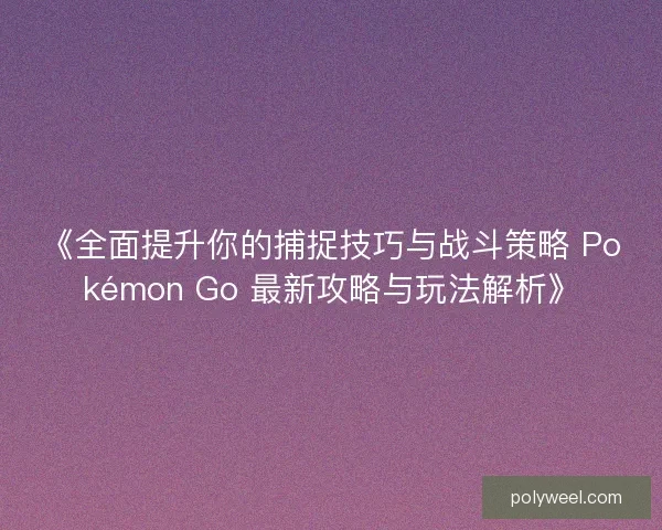 《全面提升你的捕捉技巧与战斗策略 Pokémon Go 最新攻略与玩法解析》