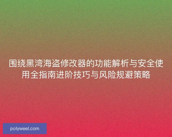 围绕黑湾海盗修改器的功能解析与安全使用全指南进阶技巧与风险规避策略