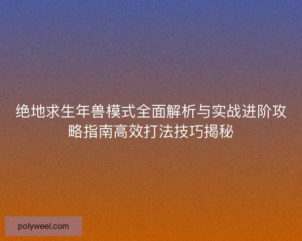 绝地求生年兽模式全面解析与实战进阶攻略指南高效打法技巧揭秘