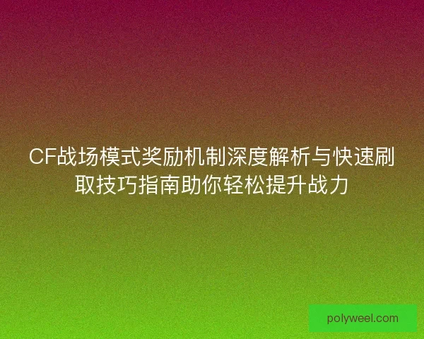 CF战场模式奖励机制深度解析与快速刷取技巧指南助你轻松提升战力