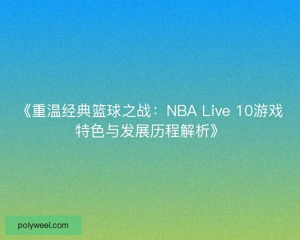 《重温经典篮球之战：NBA Live 10游戏特色与发展历程解析》