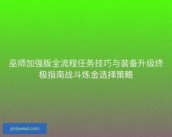 巫师加强版全流程任务技巧与装备升级终极指南战斗炼金选择策略 巫师加强版全流程任务技巧与装备升级终极指南战斗炼金选择策略