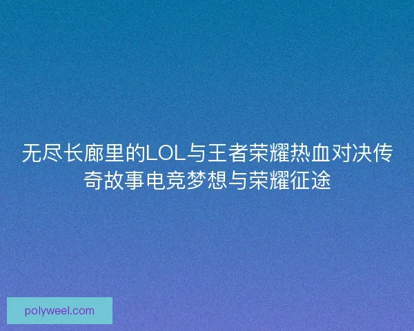 无尽长廊里的LOL与王者荣耀热血对决传奇故事电竞梦想与荣耀征途