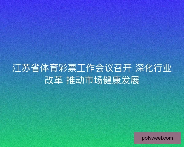 江苏省体育彩票工作会议召开 深化行业改革 推动市场健康发展