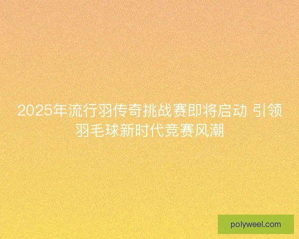 2025年流行羽传奇挑战赛即将启动 引领羽毛球新时代竞赛风潮