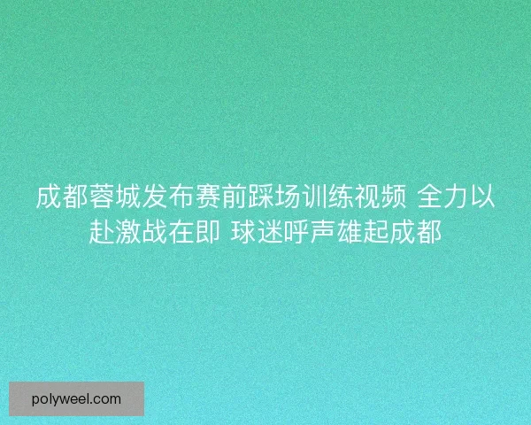 成都蓉城发布赛前踩场训练视频 全力以赴激战在即 球迷呼声雄起成都 成都蓉城发布赛前踩场训练视频 全力以赴激战在即 球迷呼声雄起成都
