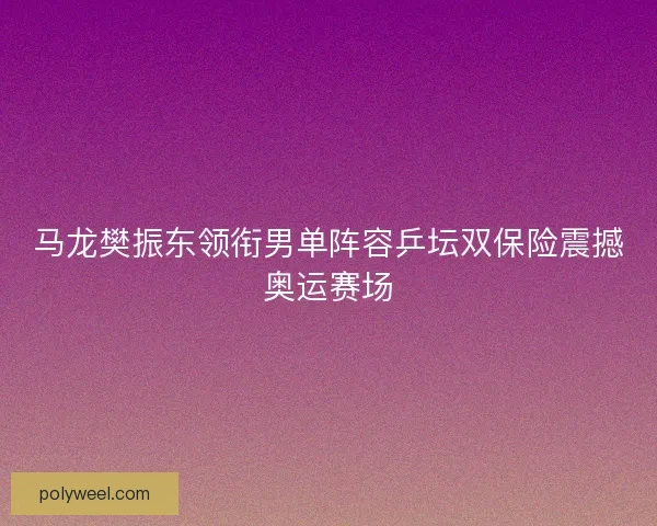 马龙樊振东领衔男单阵容乒坛双保险震撼奥运赛场