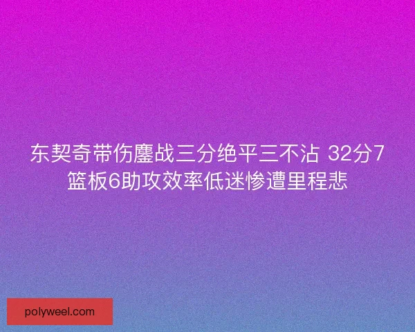 东契奇带伤鏖战三分绝平三不沾 32分7篮板6助攻效率低迷惨遭里程悲