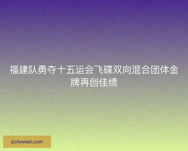 福建队勇夺十五运会飞碟双向混合团体金牌再创佳绩 福建队勇夺十五运会飞碟双向混合团体金牌再创佳绩