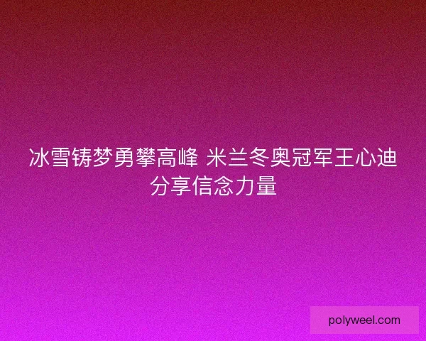 冰雪铸梦勇攀高峰 米兰冬奥冠军王心迪分享信念力量