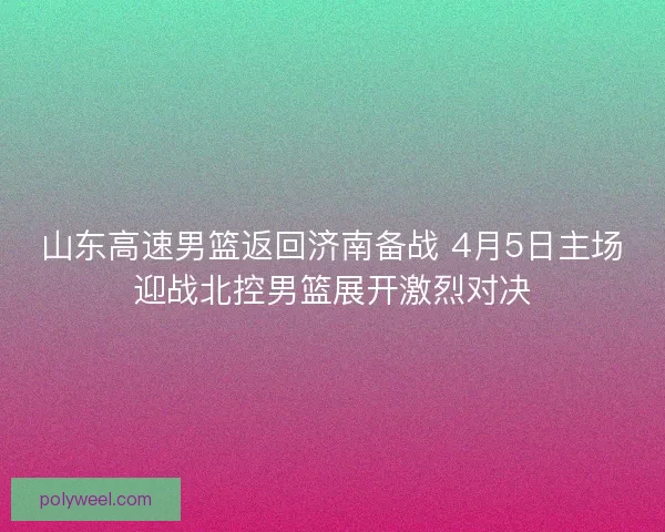 山东高速男篮返回济南备战 4月5日主场迎战北控男篮展开激烈对决