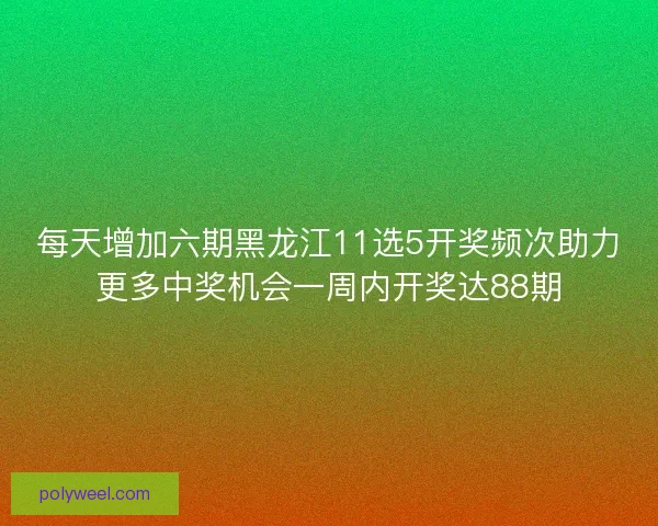 每天增加六期黑龙江11选5开奖频次助力更多中奖机会一周内开奖达88期