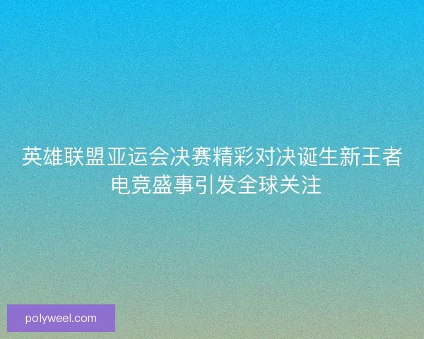 英雄联盟亚运会决赛精彩对决诞生新王者 电竞盛事引发全球关注