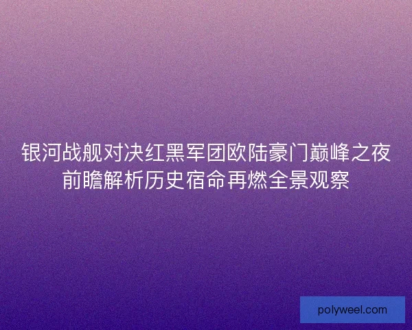 银河战舰对决红黑军团欧陆豪门巅峰之夜前瞻解析历史宿命再燃全景观察 银河战舰对决红黑军团欧陆豪门巅峰之夜前瞻解析历史宿命再燃全景观察