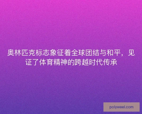 奥林匹克标志象征着全球团结与和平，见证了体育精神的跨越时代传承