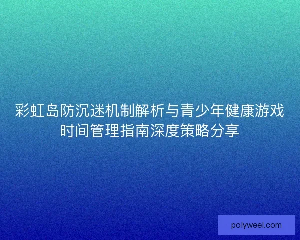 彩虹岛防沉迷机制解析与青少年健康游戏时间管理指南深度策略分享