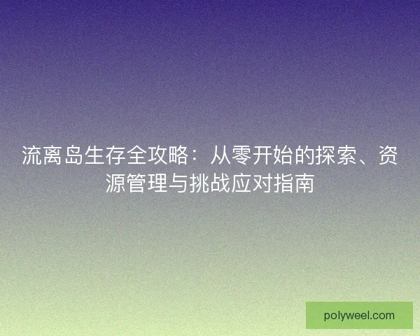 流离岛生存全攻略：从零开始的探索、资源管理与挑战应对指南