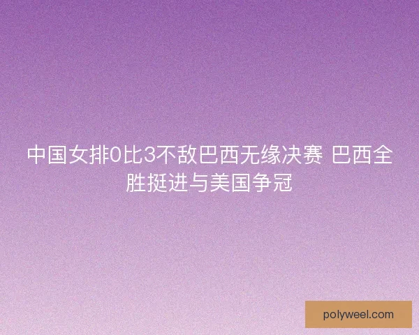 中国女排0比3不敌巴西无缘决赛 巴西全胜挺进与美国争冠 中国女排0比3不敌巴西无缘决赛 巴西全胜挺进与美国争冠