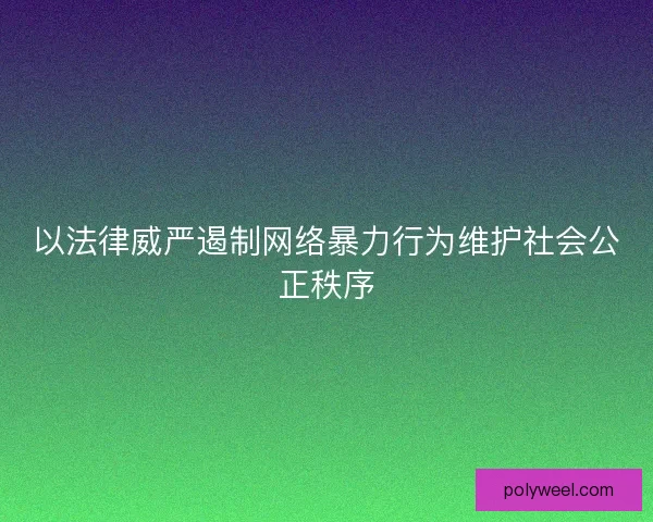 以法律威严遏制网络暴力行为维护社会公正秩序