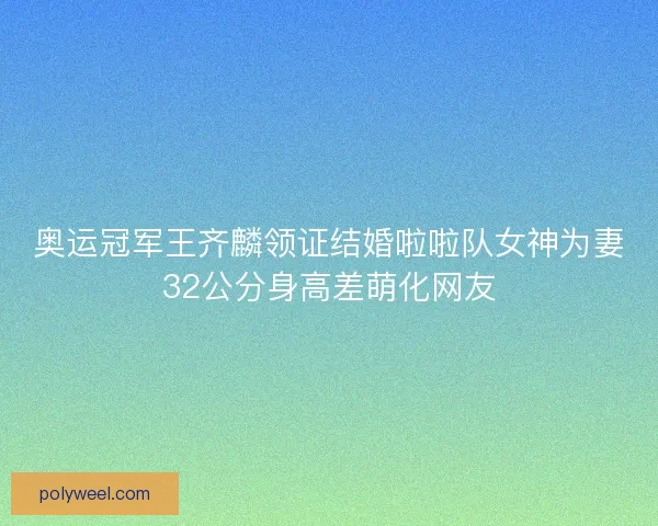 奥运冠军王齐麟领证结婚啦啦队女神为妻32公分身高差萌化网友 奥运冠军王齐麟领证结婚啦啦队女神为妻32公分身高差萌化网友