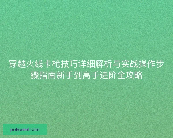 穿越火线卡枪技巧详细解析与实战操作步骤指南新手到高手进阶全攻略
