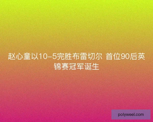 赵心童以10-5完胜布雷切尔 首位90后英锦赛冠军诞生 赵心童以10-5完胜布雷切尔 首位90后英锦赛冠军诞生