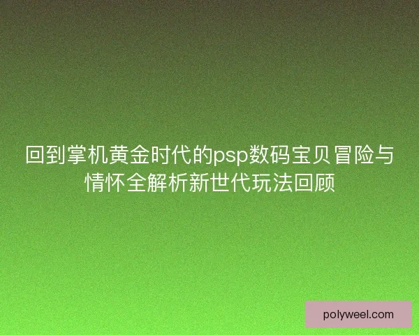 回到掌机黄金时代的psp数码宝贝冒险与情怀全解析新世代玩法回顾 回到掌机黄金时代的psp数码宝贝冒险与情怀全解析新世代玩法回顾