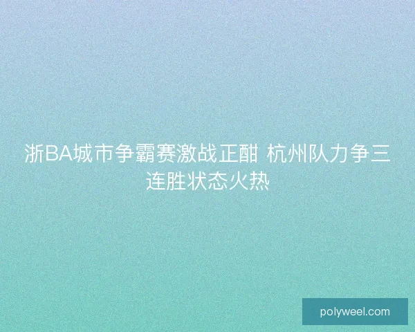 浙BA城市争霸赛激战正酣 杭州队力争三连胜状态火热 浙BA城市争霸赛激战正酣 杭州队力争三连胜状态火热