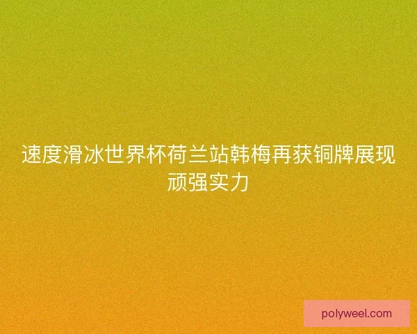 速度滑冰世界杯荷兰站韩梅再获铜牌展现顽强实力 速度滑冰世界杯荷兰站韩梅再获铜牌展现顽强实力