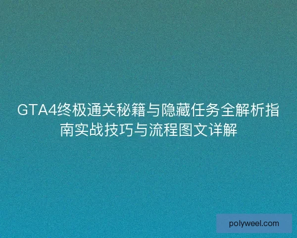 GTA4终极通关秘籍与隐藏任务全解析指南实战技巧与流程图文详解