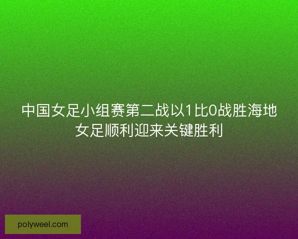 中国女足小组赛第二战以1比0战胜海地女足顺利迎来关键胜利