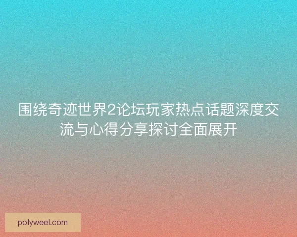 围绕奇迹世界2论坛玩家热点话题深度交流与心得分享探讨全面展开