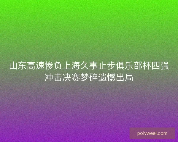 山东高速惨负上海久事止步俱乐部杯四强冲击决赛梦碎遗憾出局