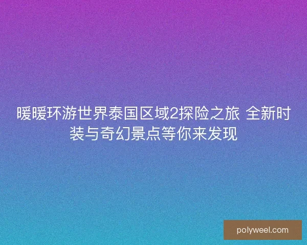 暖暖环游世界泰国区域2探险之旅 全新时装与奇幻景点等你来发现