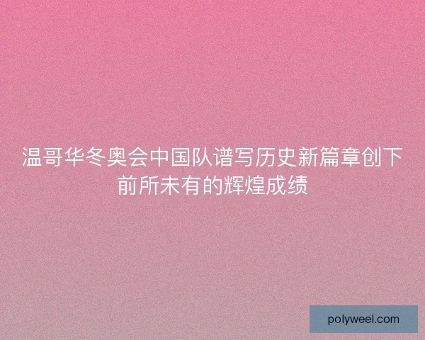 温哥华冬奥会中国队谱写历史新篇章创下前所未有的辉煌成绩