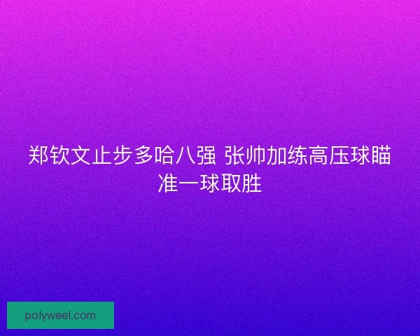 郑钦文止步多哈八强 张帅加练高压球瞄准一球取胜 郑钦文止步多哈八强 张帅加练高压球瞄准一球取胜