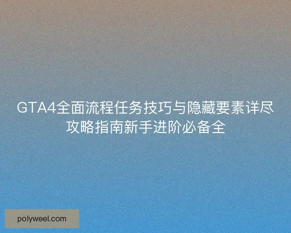 GTA4全面流程任务技巧与隐藏要素详尽攻略指南新手进阶必备全