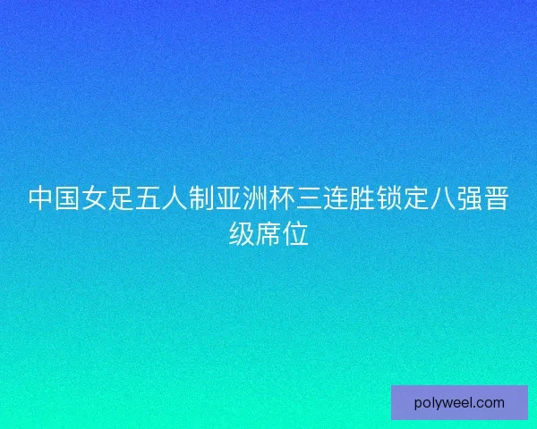 中国女足五人制亚洲杯三连胜锁定八强晋级席位