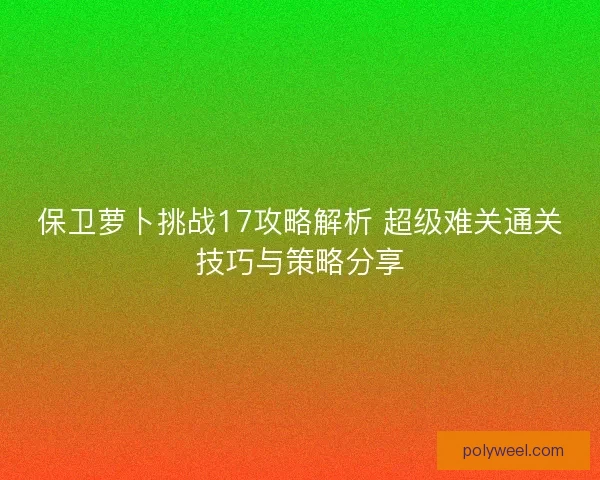 保卫萝卜挑战17攻略解析 超级难关通关技巧与策略分享