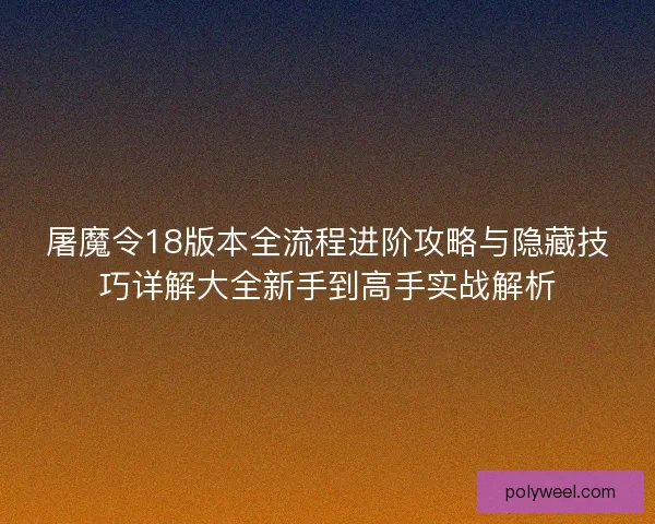 屠魔令18版本全流程进阶攻略与隐藏技巧详解大全新手到高手实战解析
