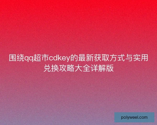 围绕qq超市cdkey的最新获取方式与实用兑换攻略大全详解版