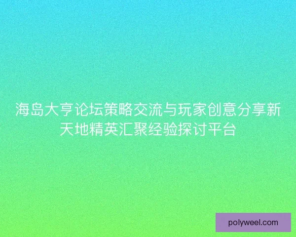 海岛大亨论坛策略交流与玩家创意分享新天地精英汇聚经验探讨平台