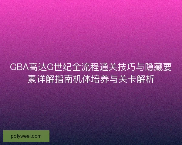 GBA高达G世纪全流程通关技巧与隐藏要素详解指南机体培养与关卡解析