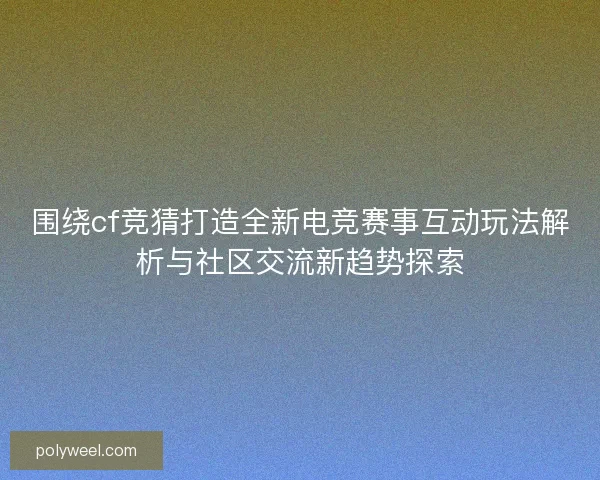 围绕cf竞猜打造全新电竞赛事互动玩法解析与社区交流新趋势探索 围绕cf竞猜打造全新电竞赛事互动玩法解析与社区交流新趋势探索