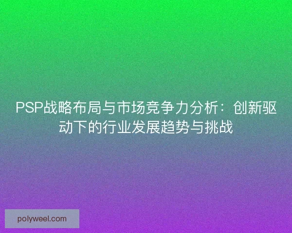 PSP战略布局与市场竞争力分析：创新驱动下的行业发展趋势与挑战