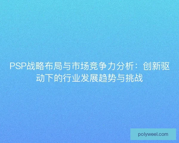 PSP战略布局与市场竞争力分析：创新驱动下的行业发展趋势与挑战